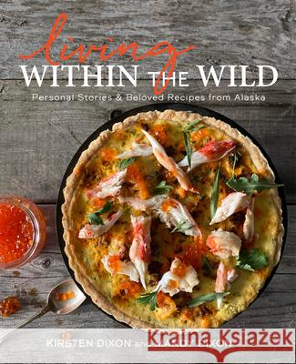 Living Within the Wild: Personal Stories & Beloved Recipes from Alaska Dixon, Kirsten 9781513264370 Alaska Northwest Books