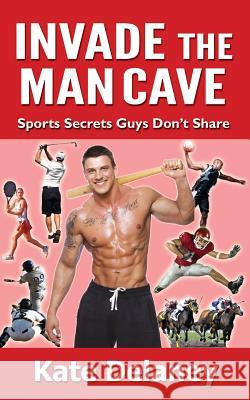 Invade the Man Cave: Sports Secrets Guys Don't Share Kate Delaney 9781513603810 Tullamore Publishing