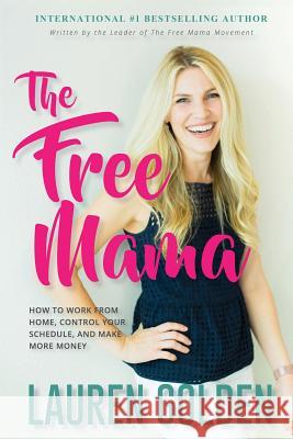 The Free Mama: How to Work From Home, Control Your Schedule, and Make More Money Lauren Golden 9781513626406 Free Mama LLC