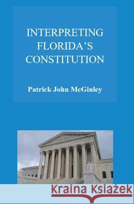Interpreting Florida's Constitution Patrick John McGinley 9781513630359 Law Office of Patrick John McGinley, P.A.