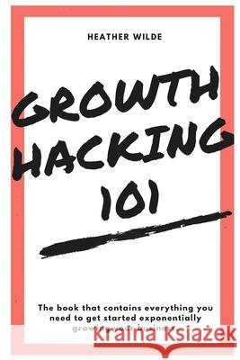 Growth Hacking 101: What You Need To Know To Get Started Heather Wilde 9781513632483 R. R. Bowker