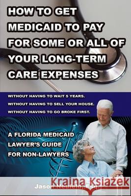 How to get Medicaid to pay for some or ALL of your long-term care expenses: without having to wait 5 years; without having to sell your house; and wit Michelle Black Jason Neufeld 9781513634715