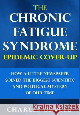 The Chronic Fatigue Syndrome Epidemic Cover-up: How a Little Newspaper Solved the Biggest Scientific and Political Mystery of Our Time Ortleb, Charles 9781513642178 Rubicon Media