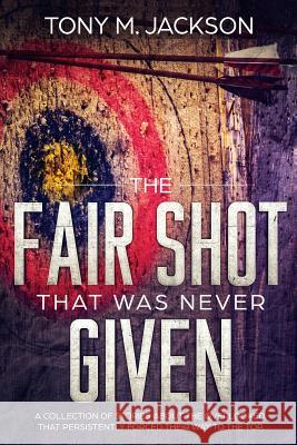 The Fair Shot That Was Never Given: A Collection Of Stories About The Overlooked That Persistently Forced Their Way To The Top Jackson, Tony M. 9781513645001