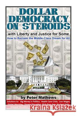 Dollar Democracy on Steroids: with Liberty and Justice for Some; How to Reclaim the Middle Class Dream for All Peter Mathews 9781513651422