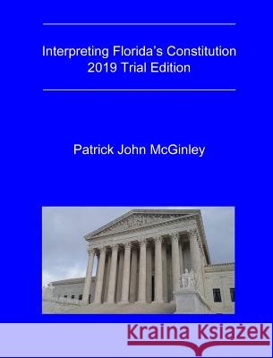 Interpreting Florida's Constitution, 2019 Trial Edition Patrick John McGinley 9781513652672 Law Office of Patrick John McGinley, P.A.