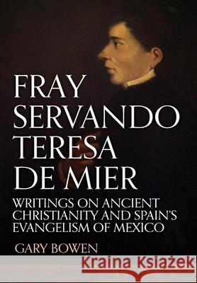 Fray Servando Teresa De Mier: Writings on Ancient Christianity and Spain's Evangelism of Mexico Gary Bowen 9781513655772 Gary Bowen, Author