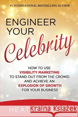 Engineer Your Celebrity: How to Use Visibility Marketing to Stand Out from the Crowd and Achieve an Explosion of Growth for Your Business Ross, Heather 9781513655826