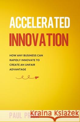 Accelerated Innovation: How Any Business Can Rapidly Innovate to Create an Unfair Advantage Paul Prior 9781513657028 Gry Mttr