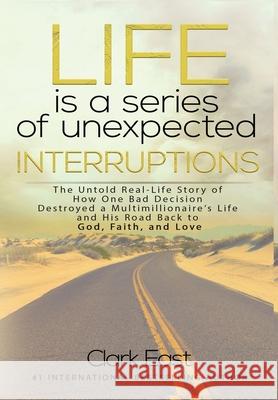 Life is a Series of Unexpected Interruptions: The Untold Real-Life Story of How One Bad Decision Destroyed a Multimillionaires Life and His Road Back to God, Faith, and Love Clark East 9781513660622 Elite Online Publishing