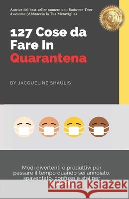 127 Cose da Fare In Quarantena: Modi divertenti e produttivi per passare il tempo quando sei annoiato, spaventato, confuso e stai per impazzire Jacqueline Shaulis 9781513661179 Embrace Awesome International