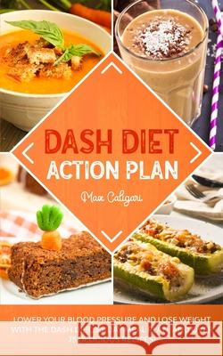 Dash Diet Action Plan: Lower Your Blood Pressure and Lose Weight with the DASH Diet, 30-Day Meal Plan, and Over 75 Delicious Recipes! Max Caligari 9781513669229 Max Caligari