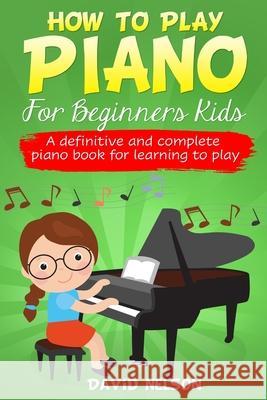 How to Play Piano for Beginners Kids: A Definitive And Complete Piano Book For Learning To Play David Nelson 9781513677460 David Nelson