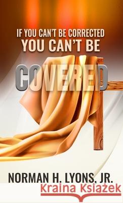 If You Can't Be Corrected, You Can't Be Covered Norman H Lyons, Jr 9781513682235