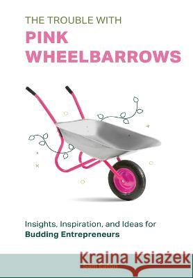 The Trouble with Pink Wheelbarrows: Insight, Inspiration, and Ideas for Budding Entrepreneurs Sam Eaton 9781513697567 Movement Publishing