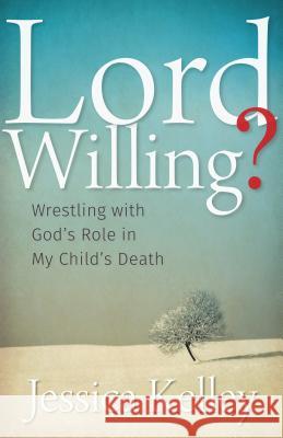 Lord Willing?: Wrestling with God's Role in My Child's Death Jessica Kelley 9781513800196