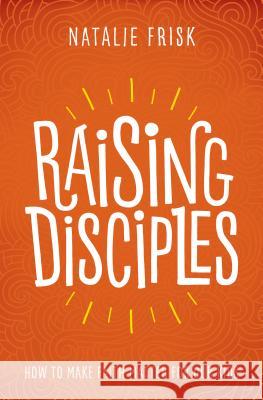 Raising Disciples: How to Make Faith Matter for Our Kids Natalie Frisk 9781513802589