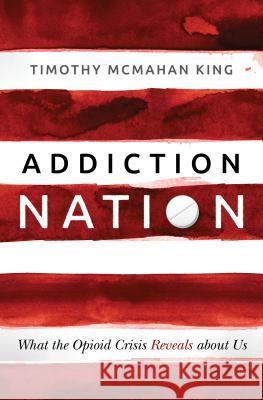 Addiction Nation: What the Opioid Crisis Reveals about Us Timothy McMahan King 9781513804064