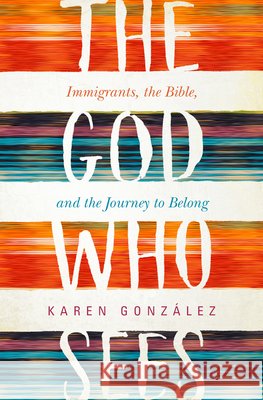 The God Who Sees: Immigrants, the Bible, and the Journey to Belong Karen Gonzalez 9781513804132