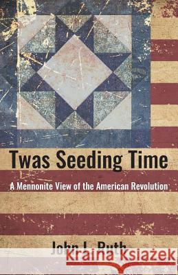 Twas Seeding Time: A Mennonite View of the American Revolution John L. Ruth 9781513805580 Herald Press (VA)