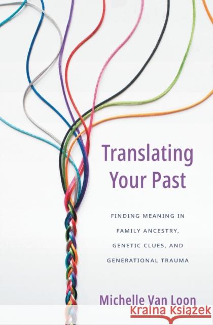 Translating Your Past: Finding Meaning in Family Ancestry, Genetic Clues, and Generational Trauma Michelle Va 9781513809519