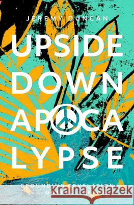 Upside-Down Apocalypse: Grounding Revelation in the Gospel of Peace Jeremy Duncan 9781513810393 Herald Press (VA)