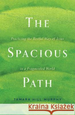 The Spacious Path: Practicing the Restful Way of Jesus in a Fragmented World Tamara Hill Murphy 9781513811918 Herald Press (VA)