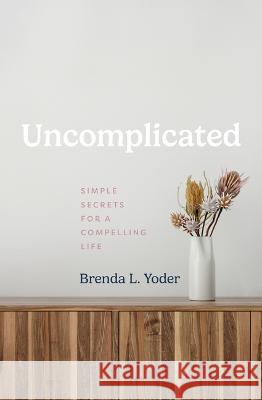 Uncomplicated: Simple Secrets for a Compelling Life Brenda L. Yoder Jill Savage 9781513813028 Herald Press (VA)