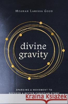 Divine Gravity: Sparking a Movement to Recover a Better Christian Story Meghan Larissa Good 9781513813127 Herald Press (VA)