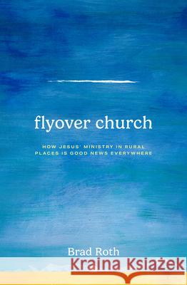 Flyover Church: How Jesus' Ministry in Rural Places Is Good News Everywhere Brad Roth 9781513813721 Herald Press (VA)