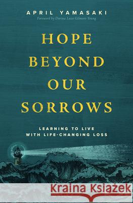 Hope Beyond Our Sorrows: Learning to Live with Life-Changing Loss April Yamasaki 9781513816241