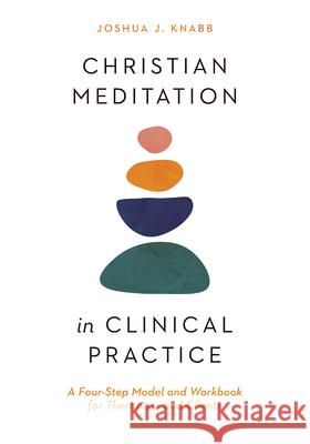 Christian Meditation in Clinical Practice: A Four-Step Model and Workbook for Therapists and Clients Joshua J. Knabb 9781514000243 IVP Academic