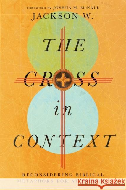 The Cross in Context - Reconsidering Biblical Metaphors for Atonement Jackson W Joshua M. McNall 9781514000281