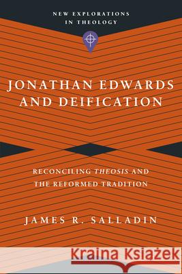 Jonathan Edwards and Deification: Reconciling Theosis and the Reformed Tradition James R. Salladin 9781514000465 IVP Academic