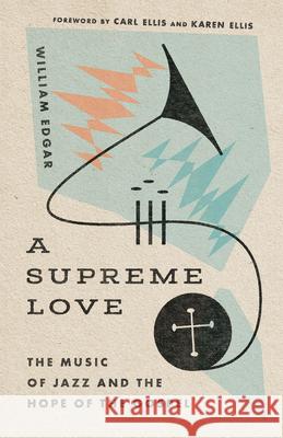 A Supreme Love: The Music of Jazz and the Hope of the Gospel William Edgar 9781514000663 IVP Academic