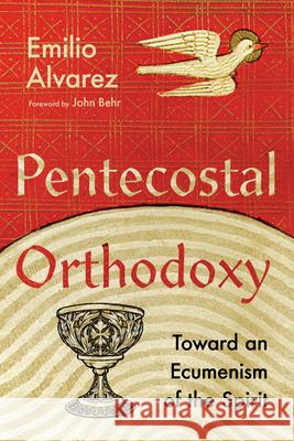 Pentecostal Orthodoxy: Toward an Ecumenism of the Spirit Emilio Alvarez John Behr 9781514000908