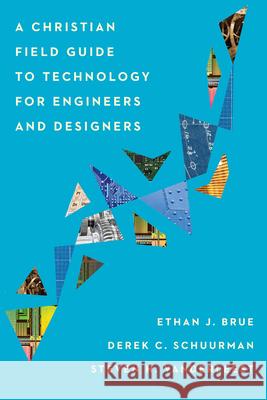 A Christian Field Guide to Technology for Engineers and Designers Ethan J. Brue Derek C. Schuurman Steven H. Vanderleest 9781514001004 IVP Academic