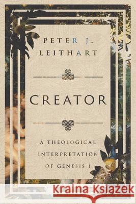 Creator – A Theological Interpretation of Genesis 1 Peter J. Leithart 9781514002162