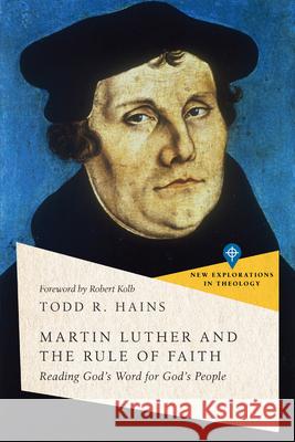 Martin Luther and the Rule of Faith: Reading God's Word for God's People Todd R. Hains 9781514002964