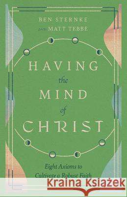 Having the Mind of Christ: Eight Axioms to Cultivate a Robust Faith Matt Tebbe Ben Sternke 9781514003596 IVP