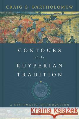 Contours of the Kuyperian Tradition: A Systematic Introduction Craig G. Bartholomew 9781514003640 IVP Academic