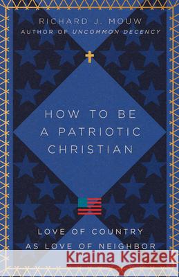 How to Be a Patriotic Christian: Love of Country as Love of Neighbor Richard J. Mouw 9781514004029