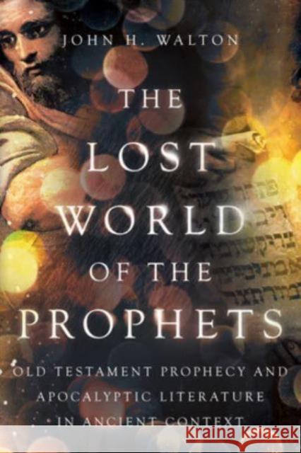 The Lost World of the Prophets: Old Testament Prophecy and Apocalyptic Literature in Ancient Context John H. Walton 9781514004890