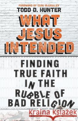 What Jesus Intended: Finding True Faith in the Rubble of Bad Religion Todd D. Hunter 9781514004951 IVP