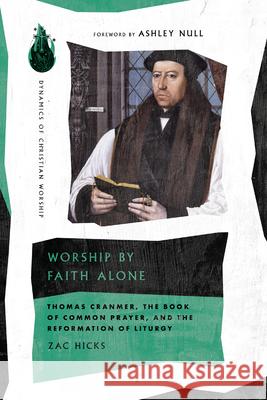 Worship by Faith Alone: Thomas Cranmer, the Book of Common Prayer, and the Reformation of Liturgy Zac Hicks Ashley Null 9781514005224 IVP Academic