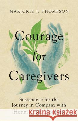 Courage for Caregivers – Sustenance for the Journey in Company with Henri J. M. Nouwen Marjorie J. Thompson 9781514005569