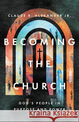 Becoming the Church - God`s People in Purpose and Power Claude R. Alexander 9781514005729 IVP