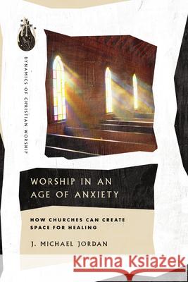 Worship in an Age of Anxiety - How Churches Can Create Space for Healing  9781514006108 IVP Academic