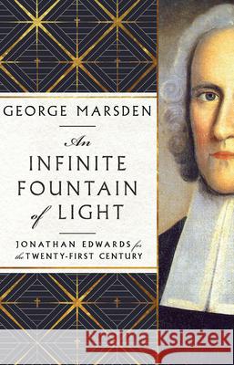 An Infinite Fountain of Light – Jonathan Edwards for the Twenty–First Century George M. Marsden 9781514006627