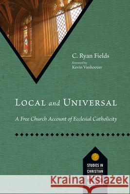 Local and Universal: A Free Church Account of Ecclesial Catholicity C. Ryan Fields 9781514006719 IVP Academic